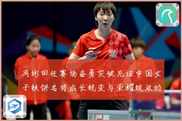 冯彬田径赛场奋勇突破见证中国女子铁饼名将成长蜕变与荣耀绽放的精彩征程解析-深度解析