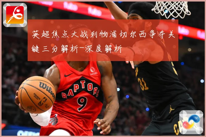 英超焦点大战利物浦切尔西争夺关键三分解析-深度解析