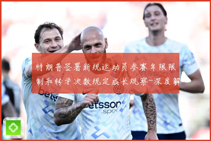 特朗普签署新规运动员参赛年限限制和转学次数规定成长观察-深度解析
