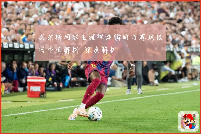 皮尔斯网球生涯辉煌瞬间与赛场技巧全面解析-深度解析