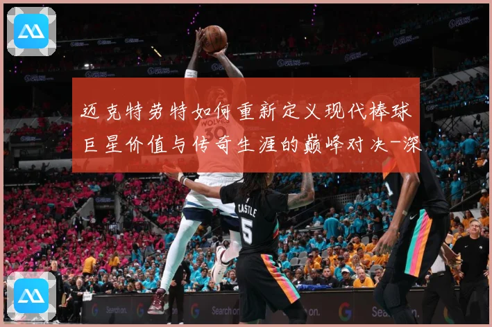 迈克特劳特如何重新定义现代棒球巨星价值与传奇生涯的巅峰对决-深度解析