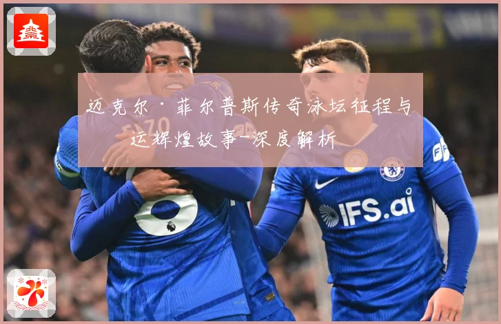 迈克尔·菲尔普斯传奇泳坛征程与奥运辉煌故事-深度解析