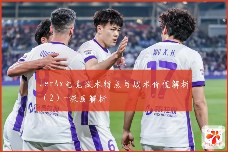 JerAx电竞技术特点与战术价值解析（2）-深度解析