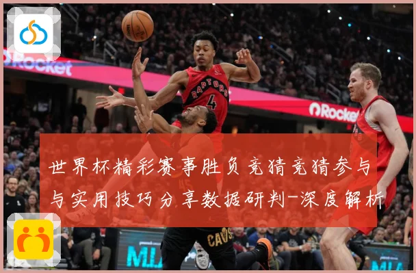 世界杯精彩赛事胜负竞猜竞猜参与与实用技巧分享数据研判-深度解析