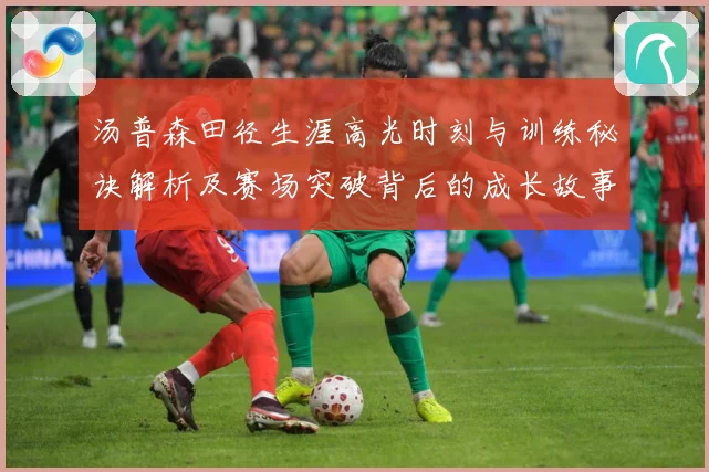 汤普森田径生涯高光时刻与训练秘诀解析及赛场突破背后的成长故事-深度解析