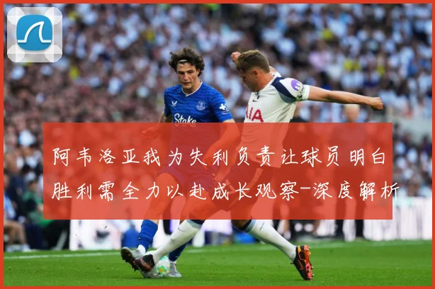 阿韦洛亚我为失利负责让球员明白胜利需全力以赴成长观察-深度解析
