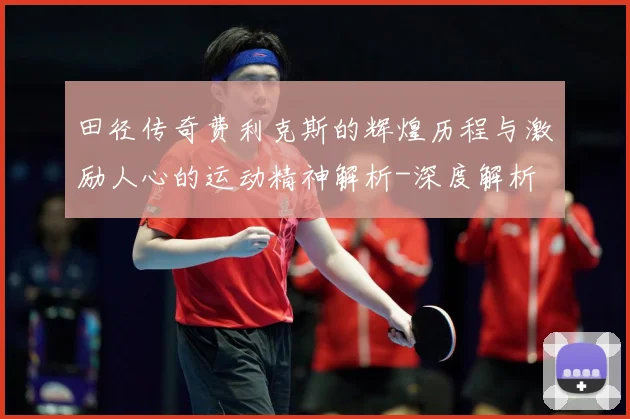 田径传奇费利克斯的辉煌历程与激励人心的运动精神解析-深度解析