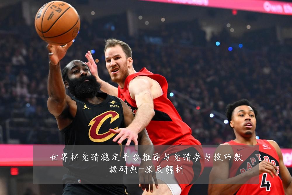 世界杯竞猜稳定平台推荐与竞猜参与技巧数据研判-深度解析
