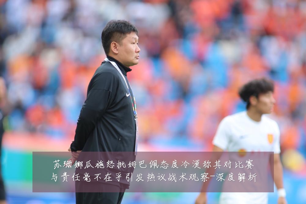 苏珊娜瓜施怒批姆巴佩态度冷漠称其对比赛与责任毫不在乎引发热议战术观察-深度解析
