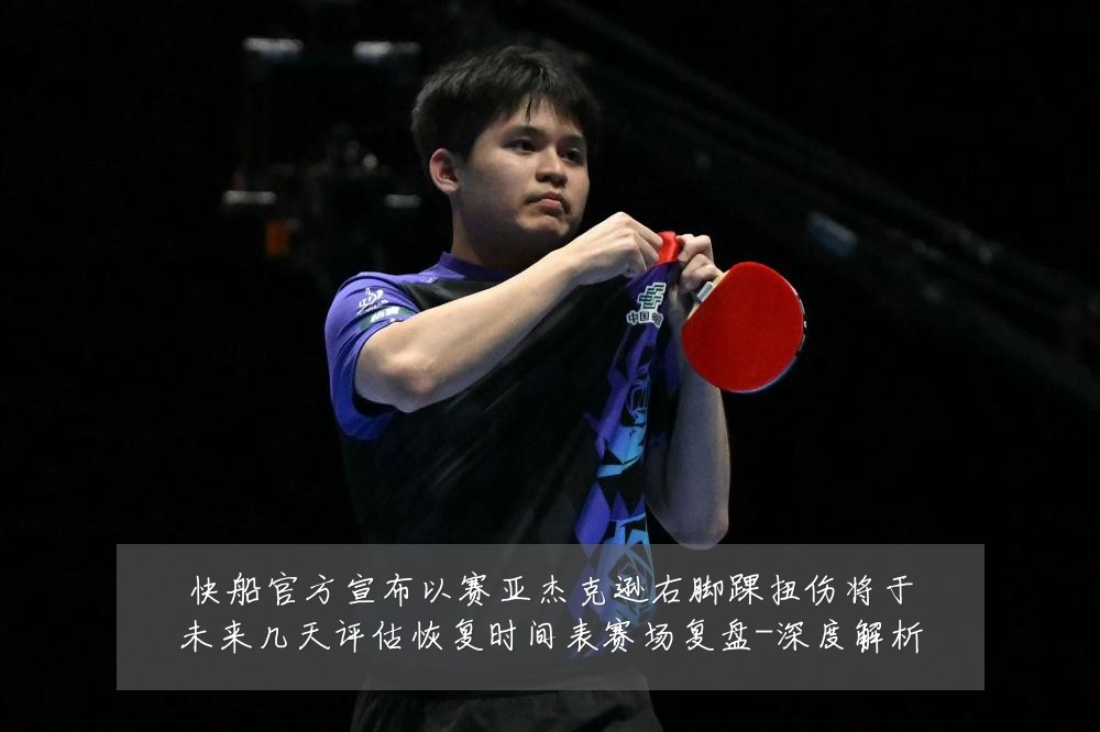 快船官方宣布以赛亚杰克逊右脚踝扭伤将于未来几天评估恢复时间表赛场复盘-深度解析